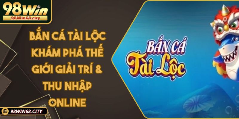 Bắn Cá Tài Lộc Khám Phá Thế Giới Giải Trí, Thu Nhập Online