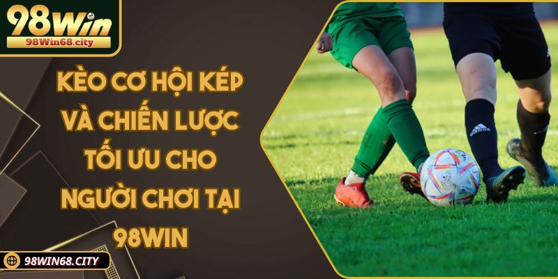 Kèo Cơ Hội Kép Và Chiến Lược Tối Ưu Cho Người Chơi 98Win