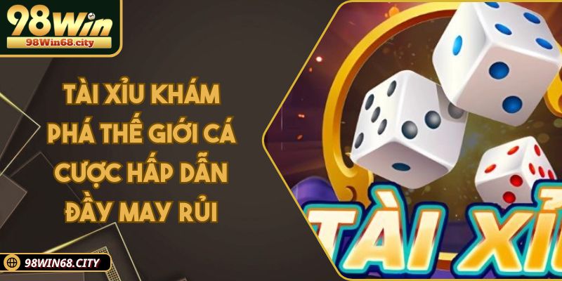 Tài Xỉu 98win - Thế Giới Cá Cược Hấp Dẫn Đầy May Rủi