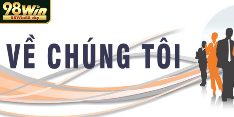 Về Chúng Tôi 98Win - Hành Trình Xây Dựng Uy Tín Hàng Đầu